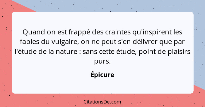 Quand on est frappé des craintes qu'inspirent les fables du vulgaire, on ne peut s'en délivrer que par l'étude de la nature : sans cett... - Épicure