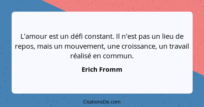 L'amour est un défi constant. Il n'est pas un lieu de repos, mais un mouvement, une croissance, un travail réalisé en commun.... - Erich Fromm