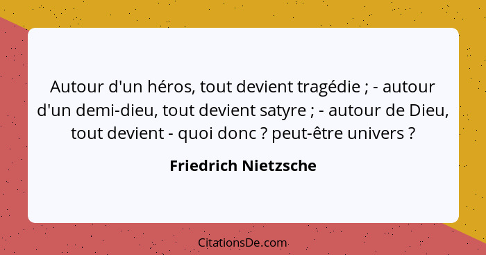 Autour d'un héros, tout devient tragédie ; - autour d'un demi-dieu, tout devient satyre ; - autour de Dieu, tout devie... - Friedrich Nietzsche