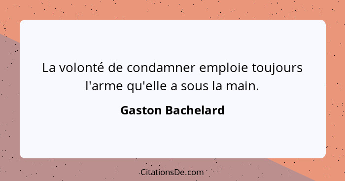 La volonté de condamner emploie toujours l'arme qu'elle a sous la main.... - Gaston Bachelard