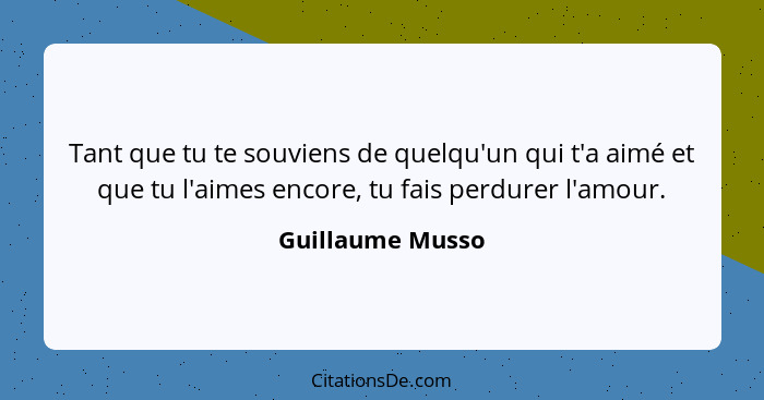 Tant que tu te souviens de quelqu'un qui t'a aimé et que tu l'aimes encore, tu fais perdurer l'amour.... - Guillaume Musso