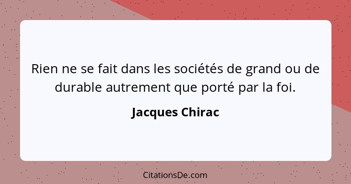 Rien ne se fait dans les sociétés de grand ou de durable autrement que porté par la foi.... - Jacques Chirac
