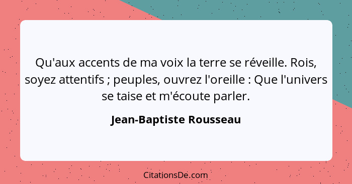 Qu'aux accents de ma voix la terre se réveille. Rois, soyez attentifs ; peuples, ouvrez l'oreille : Que l'univers s... - Jean-Baptiste Rousseau