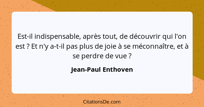 Est-il indispensable, après tout, de découvrir qui l'on est ? Et n'y a-t-il pas plus de joie à se méconnaître, et à se perdr... - Jean-Paul Enthoven