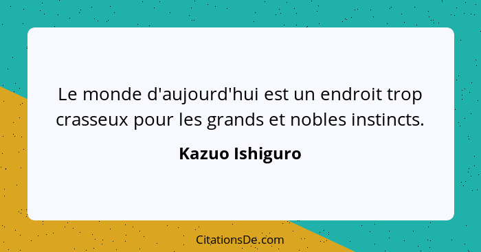 Le monde d'aujourd'hui est un endroit trop crasseux pour les grands et nobles instincts.... - Kazuo Ishiguro