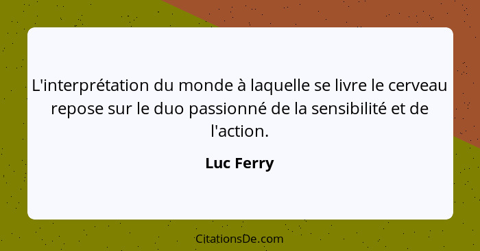 L'interprétation du monde à laquelle se livre le cerveau repose sur le duo passionné de la sensibilité et de l'action.... - Luc Ferry