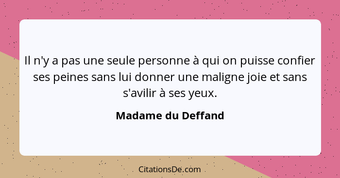 Il n'y a pas une seule personne à qui on puisse confier ses peines sans lui donner une maligne joie et sans s'avilir à ses yeux.... - Madame du Deffand