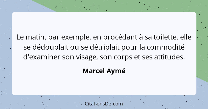 Le matin, par exemple, en procédant à sa toilette, elle se dédoublait ou se détriplait pour la commodité d'examiner son visage, son corp... - Marcel Aymé