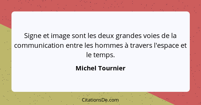 Signe et image sont les deux grandes voies de la communication entre les hommes à travers l'espace et le temps.... - Michel Tournier