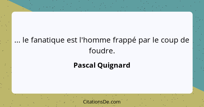 ... le fanatique est l'homme frappé par le coup de foudre.... - Pascal Quignard