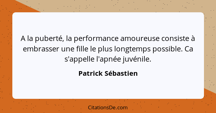 A la puberté, la performance amoureuse consiste à embrasser une fille le plus longtemps possible. Ca s'appelle l'apnée juvénile.... - Patrick Sébastien