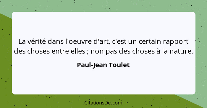 La vérité dans l'oeuvre d'art, c'est un certain rapport des choses entre elles ; non pas des choses à la nature.... - Paul-Jean Toulet