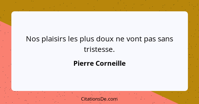 Nos plaisirs les plus doux ne vont pas sans tristesse.... - Pierre Corneille