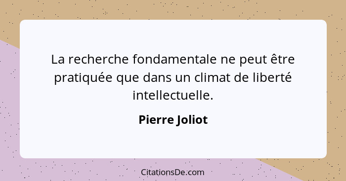 La recherche fondamentale ne peut être pratiquée que dans un climat de liberté intellectuelle.... - Pierre Joliot