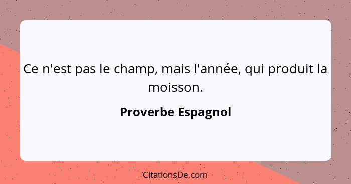 Ce n'est pas le champ, mais l'année, qui produit la moisson.... - Proverbe Espagnol