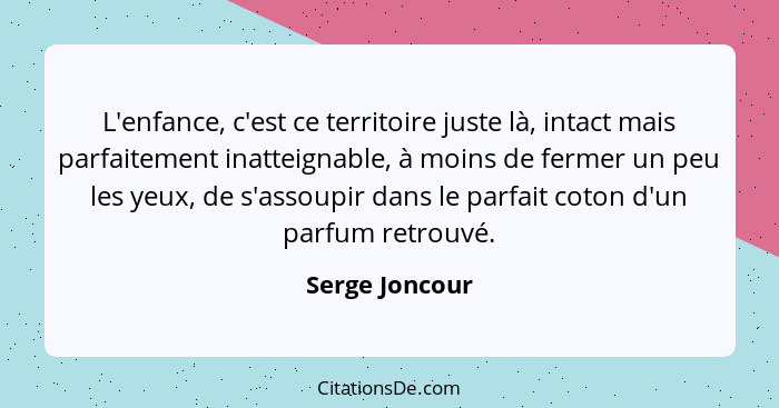 L'enfance, c'est ce territoire juste là, intact mais parfaitement inatteignable, à moins de fermer un peu les yeux, de s'assoupir dans... - Serge Joncour