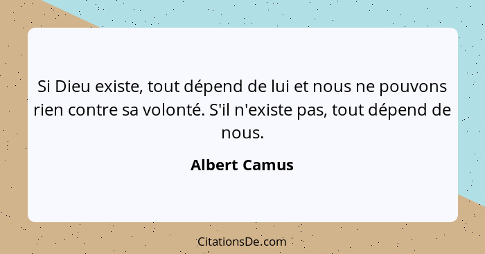 Si Dieu existe, tout dépend de lui et nous ne pouvons rien contre sa volonté. S'il n'existe pas, tout dépend de nous.... - Albert Camus