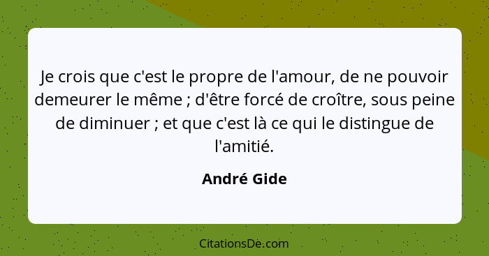 Je crois que c'est le propre de l'amour, de ne pouvoir demeurer le même ; d'être forcé de croître, sous peine de diminuer ; et... - André Gide