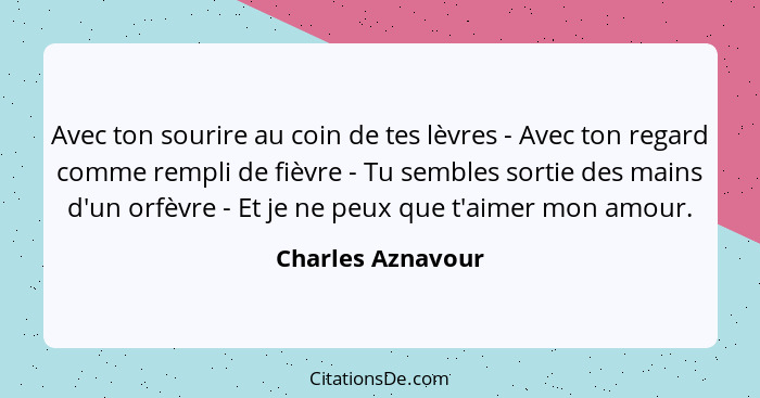 Avec ton sourire au coin de tes lèvres - Avec ton regard comme rempli de fièvre - Tu sembles sortie des mains d'un orfèvre - Et je... - Charles Aznavour