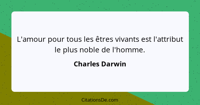 L'amour pour tous les êtres vivants est l'attribut le plus noble de l'homme.... - Charles Darwin