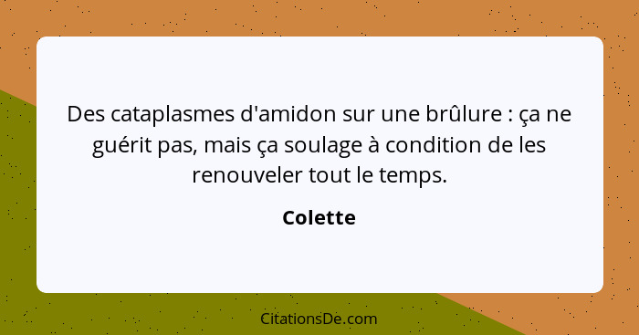 Des cataplasmes d'amidon sur une brûlure : ça ne guérit pas, mais ça soulage à condition de les renouveler tout le temps.... - Colette