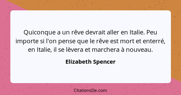 Quiconque a un rêve devrait aller en Italie. Peu importe si l'on pense que le rêve est mort et enterré, en Italie, il se lèvera et... - Elizabeth Spencer