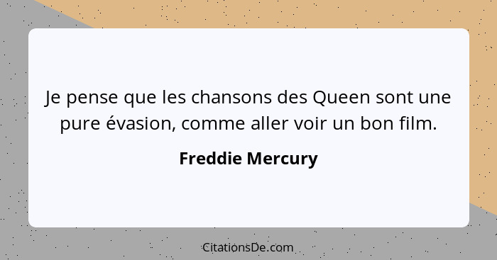 Je pense que les chansons des Queen sont une pure évasion, comme aller voir un bon film.... - Freddie Mercury