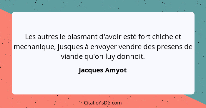 Les autres le blasmant d'avoir esté fort chiche et mechanique, jusques à envoyer vendre des presens de viande qu'on luy donnoit.... - Jacques Amyot