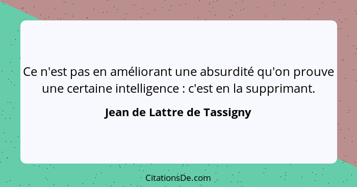 Ce n'est pas en améliorant une absurdité qu'on prouve une certaine intelligence : c'est en la supprimant.... - Jean de Lattre de Tassigny