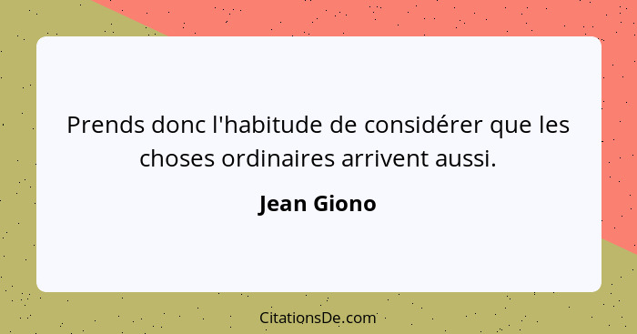 Prends donc l'habitude de considérer que les choses ordinaires arrivent aussi.... - Jean Giono