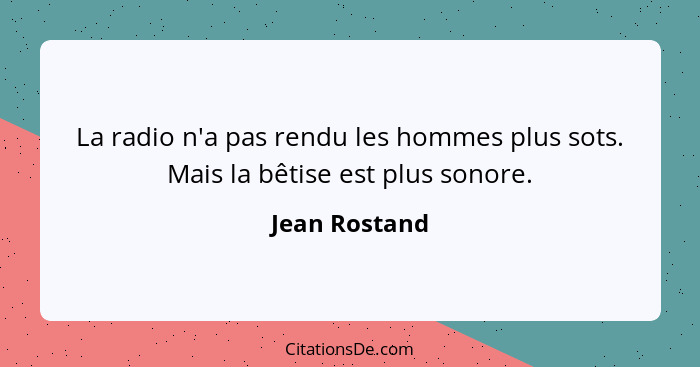 La radio n'a pas rendu les hommes plus sots. Mais la bêtise est plus sonore.... - Jean Rostand