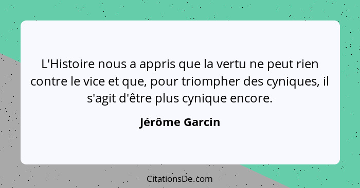 L'Histoire nous a appris que la vertu ne peut rien contre le vice et que, pour triompher des cyniques, il s'agit d'être plus cynique e... - Jérôme Garcin