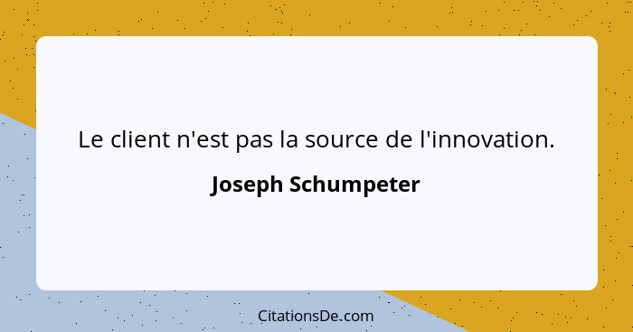 Le client n'est pas la source de l'innovation.... - Joseph Schumpeter