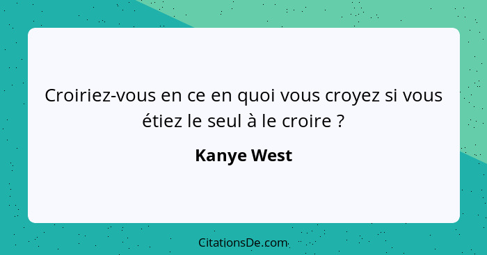 Croiriez-vous en ce en quoi vous croyez si vous étiez le seul à le croire ?... - Kanye West