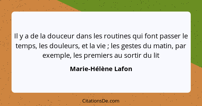 Il y a de la douceur dans les routines qui font passer le temps, les douleurs, et la vie ; les gestes du matin, par exemple,... - Marie-Hélène Lafon