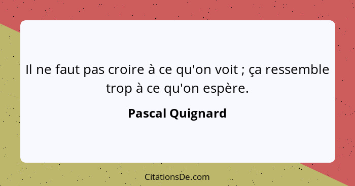 Il ne faut pas croire à ce qu'on voit ; ça ressemble trop à ce qu'on espère.... - Pascal Quignard