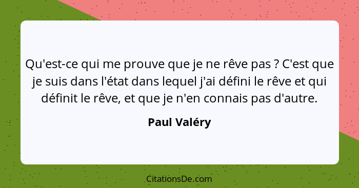 Qu'est-ce qui me prouve que je ne rêve pas ? C'est que je suis dans l'état dans lequel j'ai défini le rêve et qui définit le rêve,... - Paul Valéry