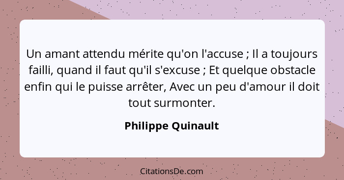 Un amant attendu mérite qu'on l'accuse ; Il a toujours failli, quand il faut qu'il s'excuse ; Et quelque obstacle enfin... - Philippe Quinault