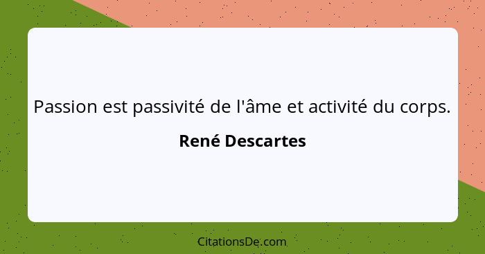 Passion est passivité de l'âme et activité du corps.... - René Descartes