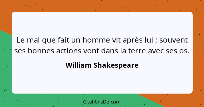 Le mal que fait un homme vit après lui ; souvent ses bonnes actions vont dans la terre avec ses os.... - William Shakespeare