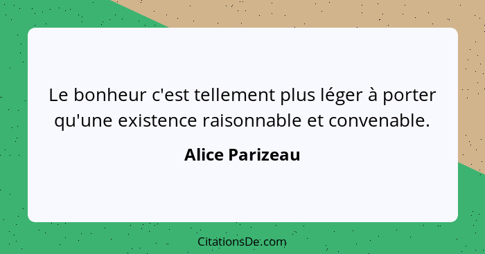 Le bonheur c'est tellement plus léger à porter qu'une existence raisonnable et convenable.... - Alice Parizeau