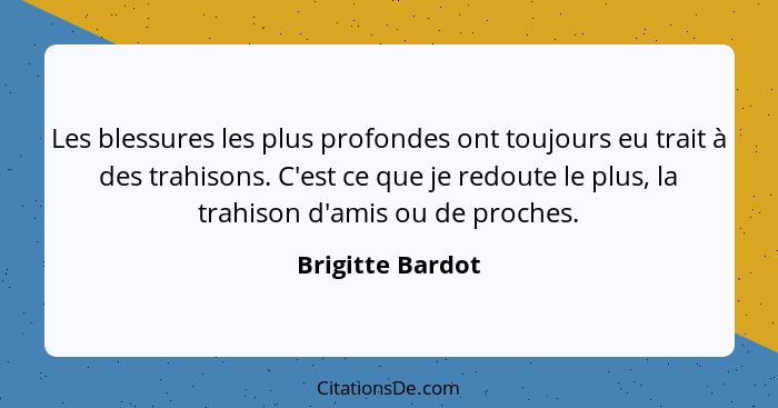 Les blessures les plus profondes ont toujours eu trait à des trahisons. C'est ce que je redoute le plus, la trahison d'amis ou de pr... - Brigitte Bardot