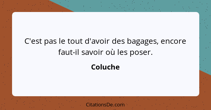 C'est pas le tout d'avoir des bagages, encore faut-il savoir où les poser.... - Coluche