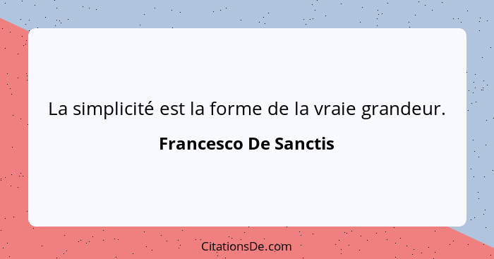 La simplicité est la forme de la vraie grandeur.... - Francesco De Sanctis