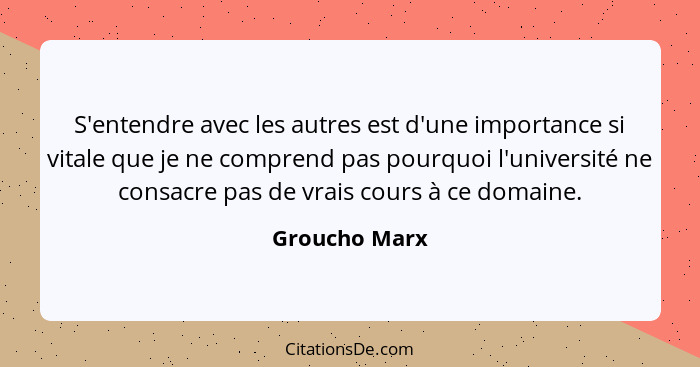 S'entendre avec les autres est d'une importance si vitale que je ne comprend pas pourquoi l'université ne consacre pas de vrais cours à... - Groucho Marx