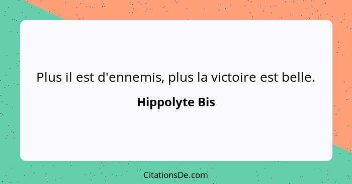 Plus il est d'ennemis, plus la victoire est belle.... - Hippolyte Bis