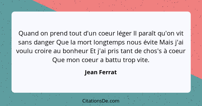 Quand on prend tout d'un coeur léger Il paraît qu'on vit sans danger Que la mort longtemps nous évite Mais j'ai voulu croire au bonheur... - Jean Ferrat