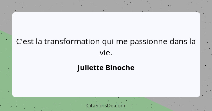 C'est la transformation qui me passionne dans la vie.... - Juliette Binoche