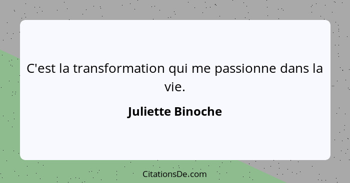 C'est la transformation qui me passionne dans la vie.... - Juliette Binoche