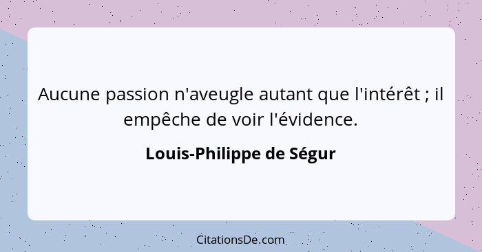 Aucune passion n'aveugle autant que l'intérêt ; il empêche de voir l'évidence.... - Louis-Philippe de Ségur
